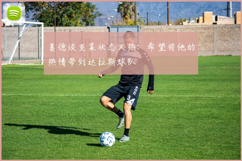 基德谈克莱状态火热：希望将他的热情带到达拉斯球队
