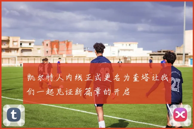 凯尔特人内线正式更名为奎塔让我们一起见证新篇章的开启