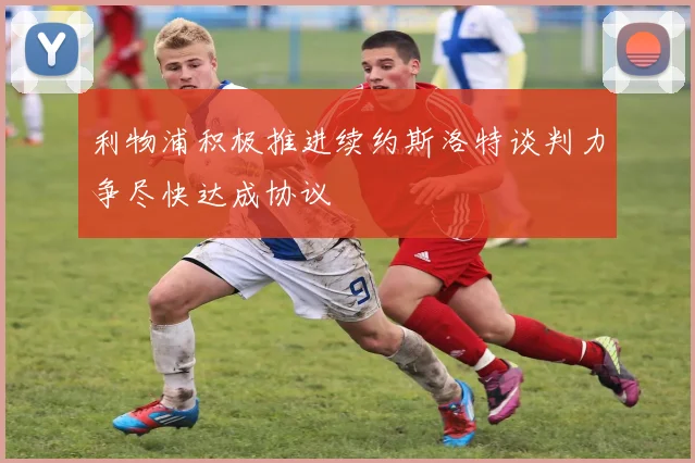 利物浦积极推进续约斯洛特谈判力争尽快达成协议