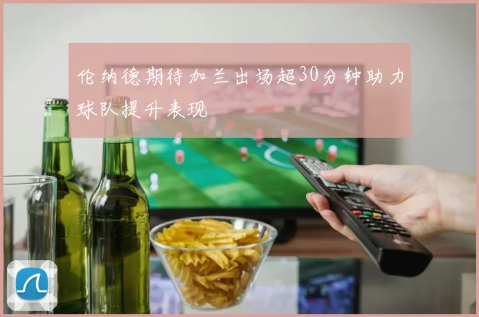 伦纳德期待加兰出场超30分钟助力球队提升表现