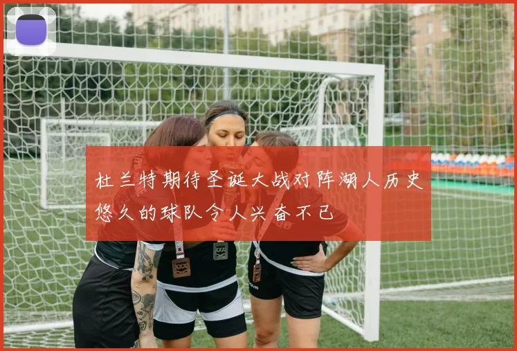 杜兰特期待圣诞大战对阵湖人历史悠久的球队令人兴奋不已