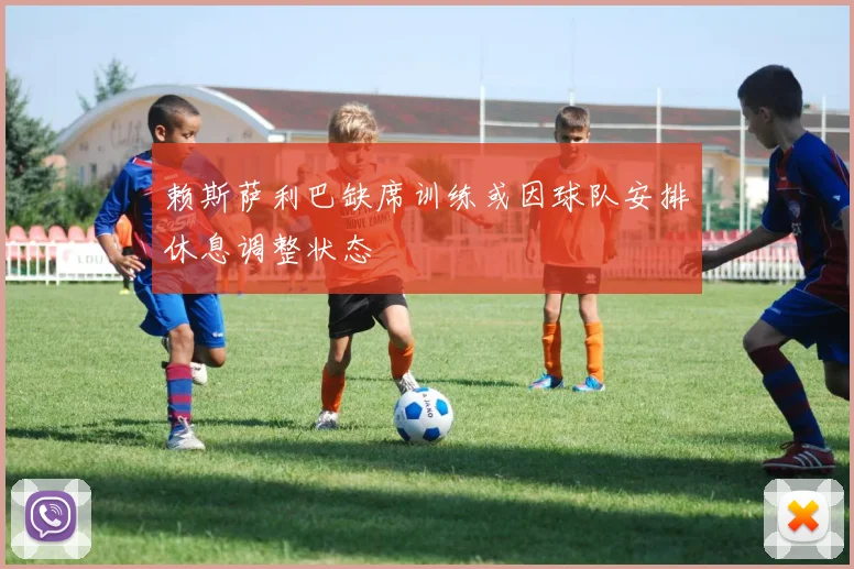 赖斯萨利巴缺席训练或因球队安排休息调整状态