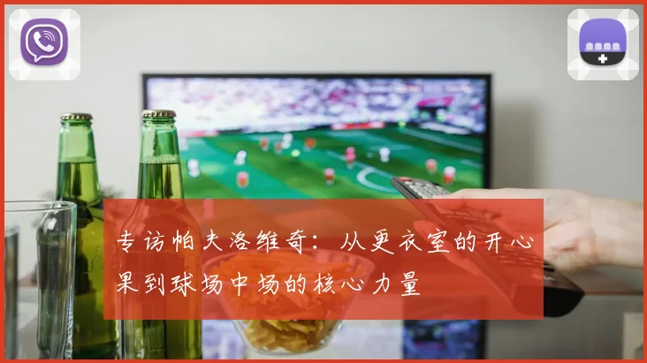 专访帕夫洛维奇：从更衣室的开心果到球场中场的核心力量