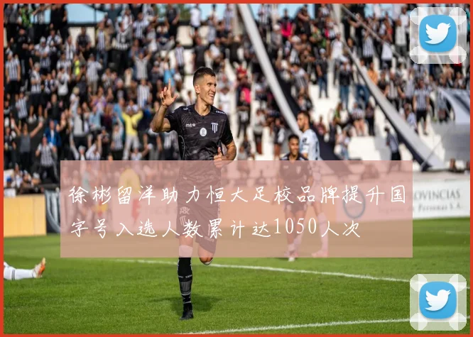 徐彬留洋助力恒大足校品牌提升国字号入选人数累计达1050人次