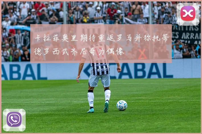 卡拉菲奥里期待重返罗马并称托蒂德罗西武齐尼奇为偶像