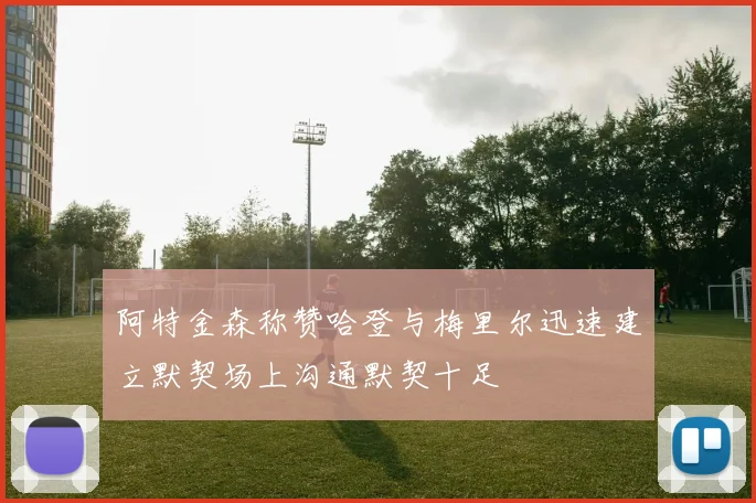 阿特金森称赞哈登与梅里尔迅速建立默契场上沟通默契十足