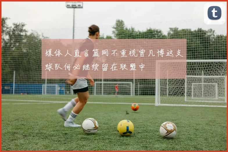 媒体人直言篮网不重视曾凡博这支球队何必继续留在联盟中