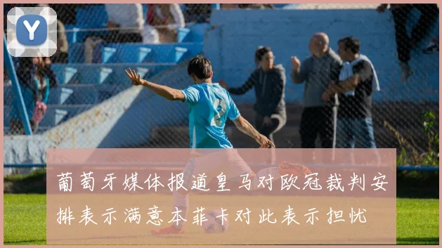 葡萄牙媒体报道皇马对欧冠裁判安排表示满意本菲卡对此表示担忧