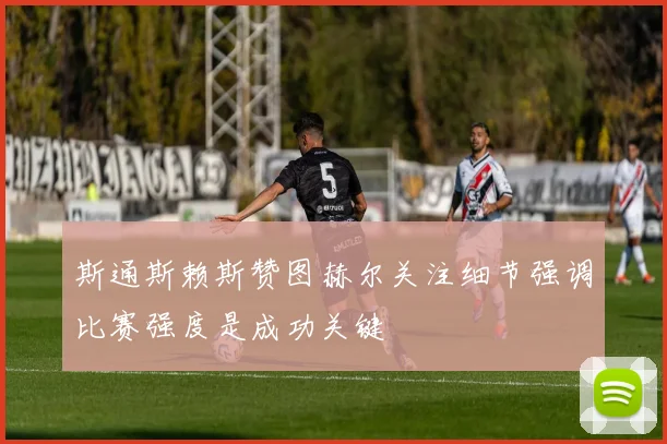 斯通斯赖斯赞图赫尔关注细节强调比赛强度是成功关键