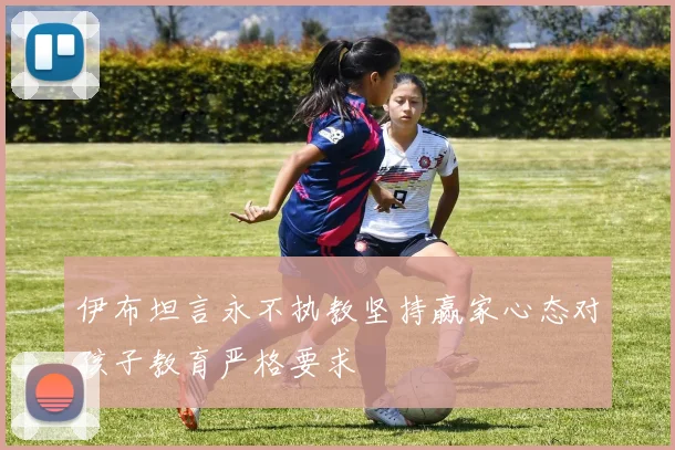 伊布坦言永不执教坚持赢家心态对孩子教育严格要求