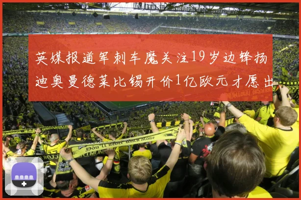 英媒报道军刺车魔关注19岁边锋扬迪奥曼德莱比锡开价1亿欧元才愿出售