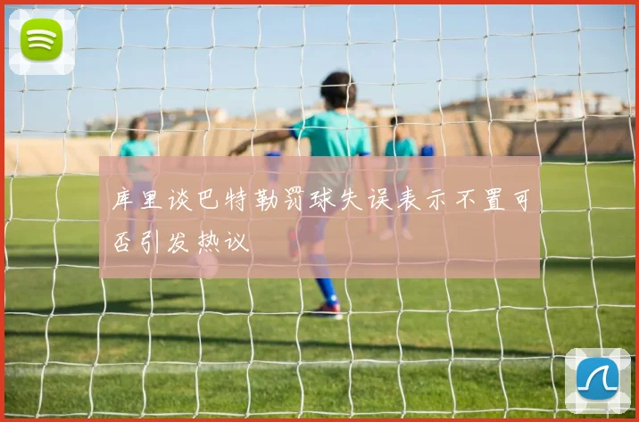 库里谈巴特勒罚球失误表示不置可否引发热议