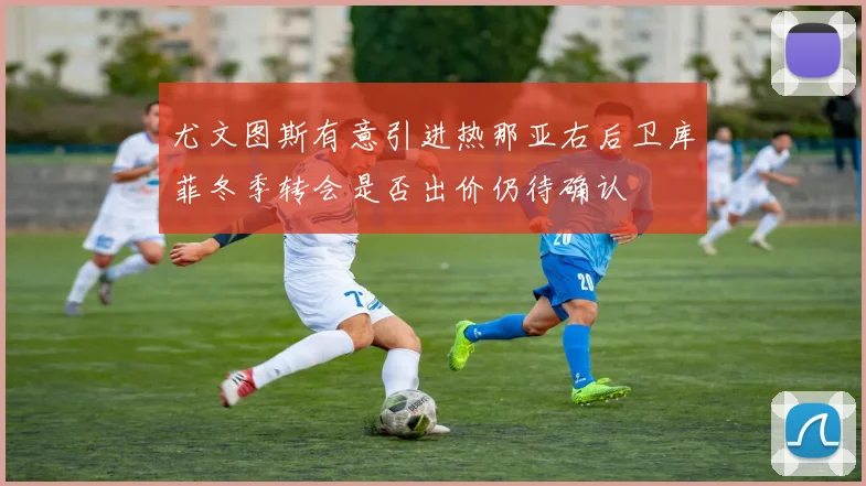 尤文图斯有意引进热那亚右后卫库菲冬季转会是否出价仍待确认