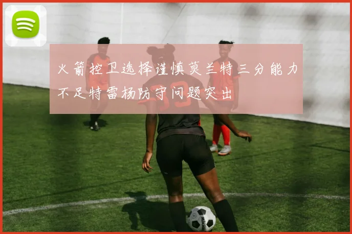 火箭控卫选择谨慎莫兰特三分能力不足特雷杨防守问题突出