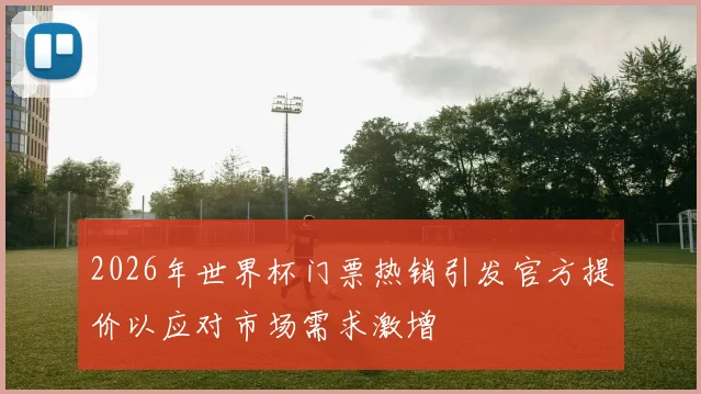 2026年世界杯门票热销引发官方提价以应对市场需求激增