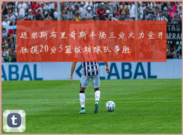 迈尔斯布里奇斯半场三分火力全开独揽20分5篮板助球队争胜