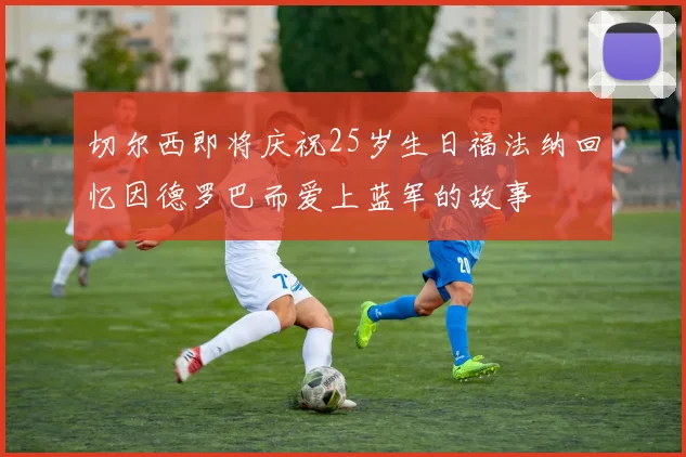 切尔西即将庆祝25岁生日福法纳回忆因德罗巴而爱上蓝军的故事