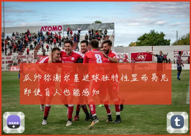 瓜帅称谢尔基进球独特性显而易见即使盲人也能感知