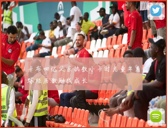 卡布回忆父亲执教小卡时光童年看球经历激励我成长
