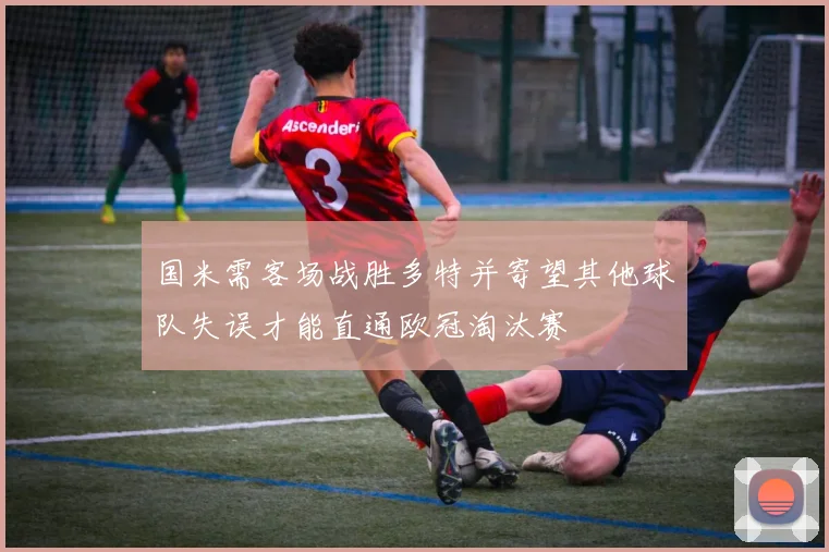 国米需客场战胜多特并寄望其他球队失误才能直通欧冠淘汰赛