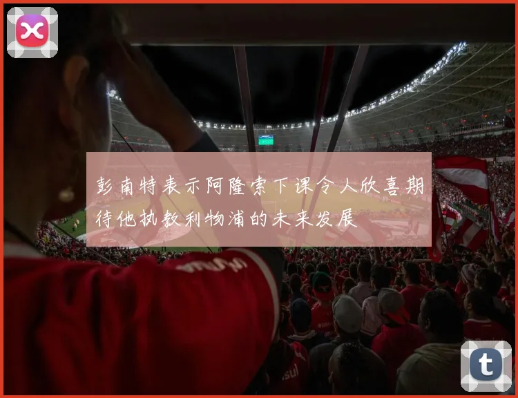 彭南特表示阿隆索下课令人欣喜期待他执教利物浦的未来发展