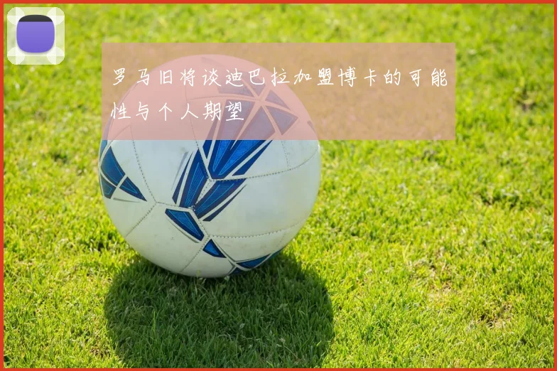 罗马旧将谈迪巴拉加盟博卡的可能性与个人期望