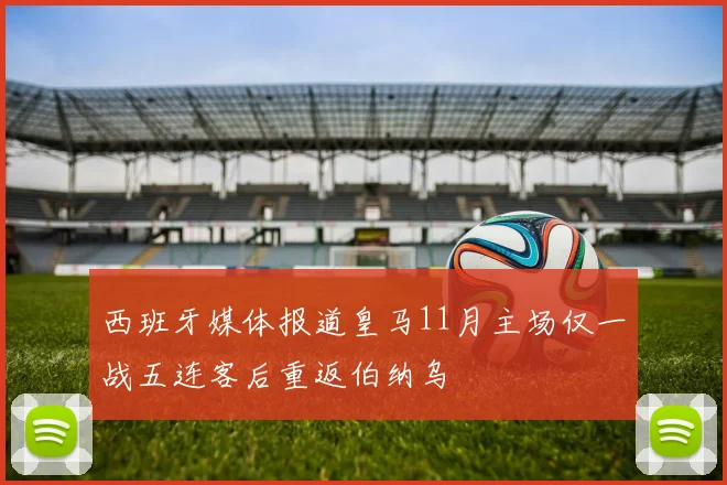 西班牙媒体报道皇马11月主场仅一战五连客后重返伯纳乌