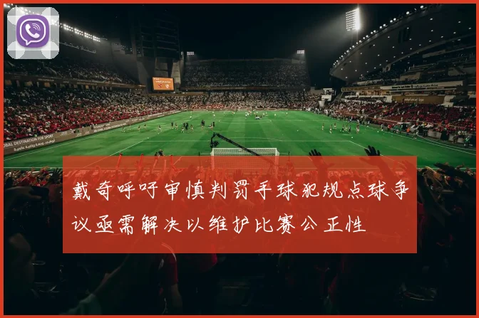 戴奇呼吁审慎判罚手球犯规点球争议亟需解决以维护比赛公正性