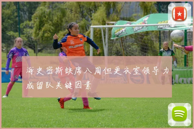 海史密斯缺席八周但更衣室领导力成留队关键因素