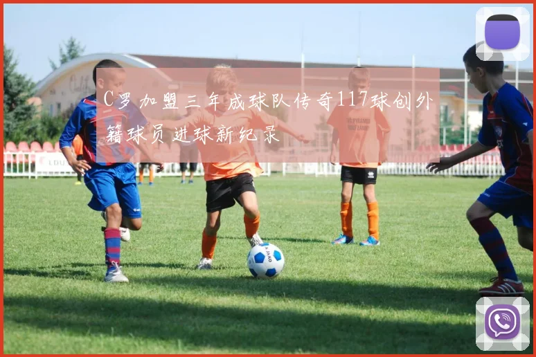 C罗加盟三年成球队传奇117球创外籍球员进球新纪录