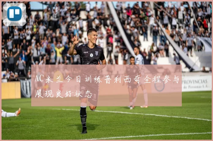 AC米兰今日训练普利西奇全程参与展现良好状态