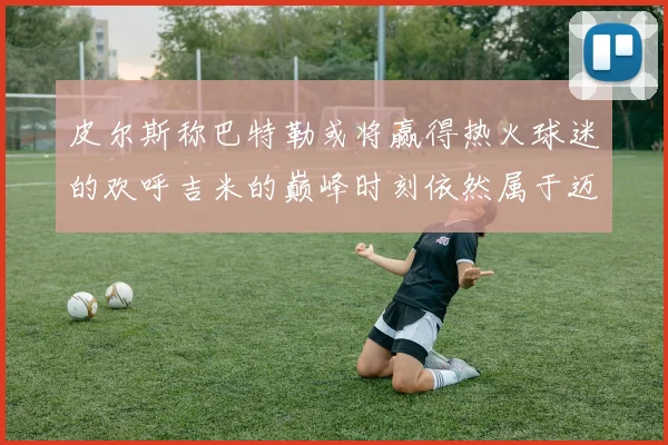 皮尔斯称巴特勒或将赢得热火球迷的欢呼吉米的巅峰时刻依然属于迈阿密