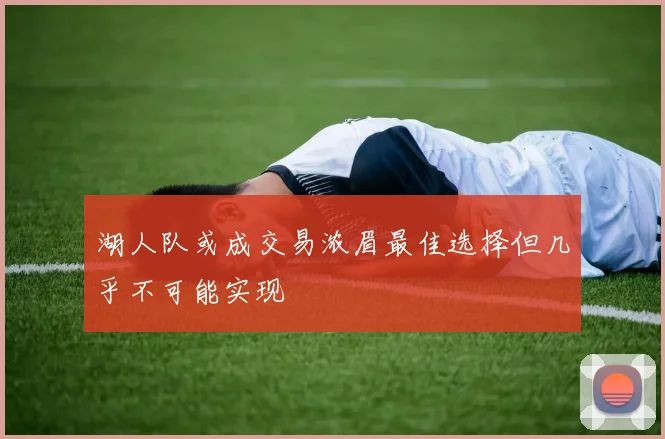 湖人队或成交易浓眉最佳选择但几乎不可能实现