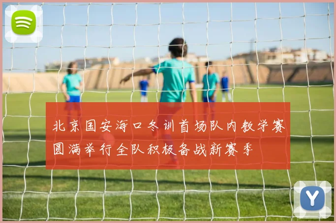 北京国安海口冬训首场队内教学赛圆满举行全队积极备战新赛季