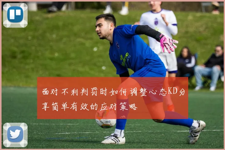 面对不利判罚时如何调整心态KD分享简单有效的应对策略