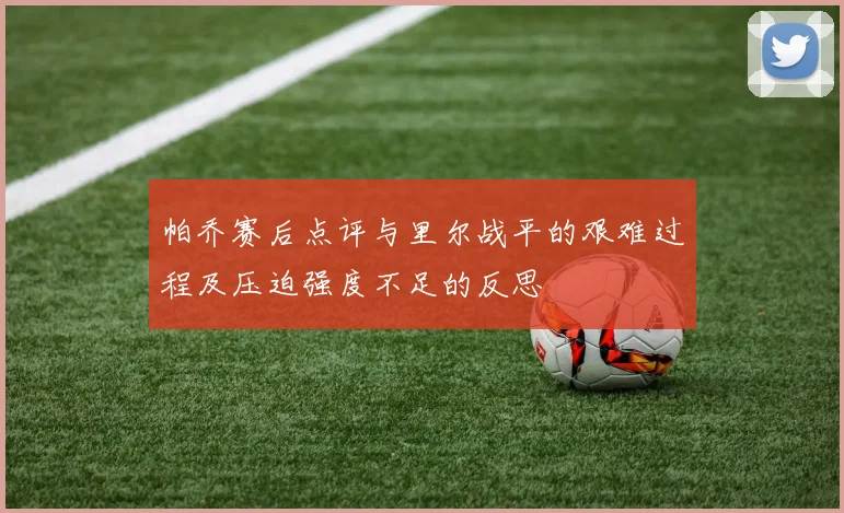 帕乔赛后点评与里尔战平的艰难过程及压迫强度不足的反思