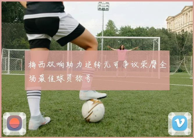 梅西双响助力逆转无可争议荣膺全场最佳球员称号