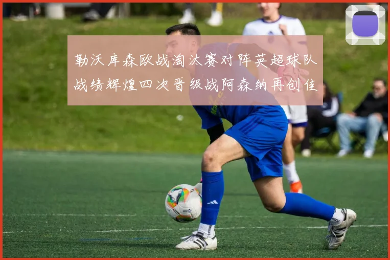勒沃库森欧战淘汰赛对阵英超球队战绩辉煌四次晋级战阿森纳再创佳绩