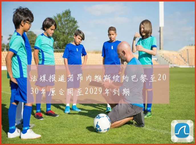 法媒报道若昂内维斯续约巴黎至2030年原合同至2029年到期